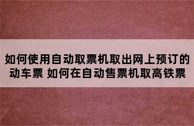 如何使用自动取票机取出网上预订的动车票 如何在自动售票机取高铁票